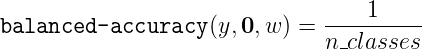 \texttt{balanced-accuracy}(y, \mathbf{0}, w) =\frac{1}{n\_classes}